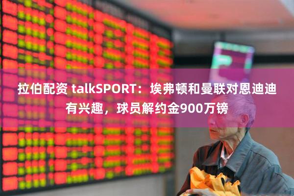 拉伯配资 talkSPORT：埃弗顿和曼联对恩迪迪有兴趣，球员解约金900万镑