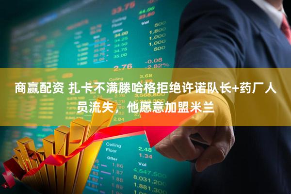 商赢配资 扎卡不满滕哈格拒绝许诺队长+药厂人员流失，他愿意加盟米兰