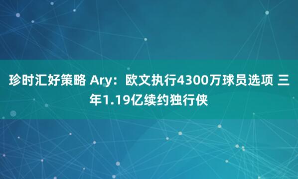 珍时汇好策略 Ary：欧文执行4300万球员选项 三年1.19亿续约独行侠