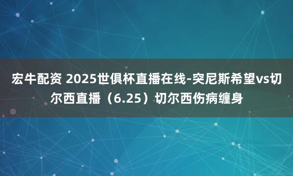 宏牛配资 2025世俱杯直播在线-突尼斯希望vs切尔西直播（6.25）切尔西伤病缠身