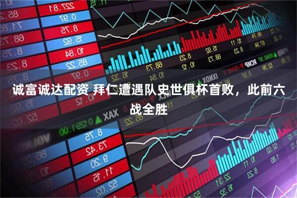 诚富诚达配资 拜仁遭遇队史世俱杯首败，此前六战全胜