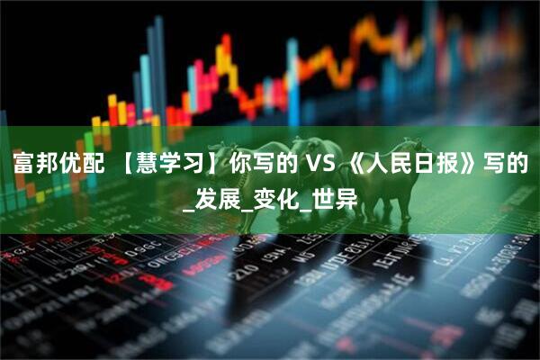 富邦优配 【慧学习】你写的 VS 《人民日报》写的_发展_变化_世异