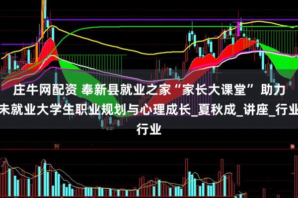 庄牛网配资 奉新县就业之家“家长大课堂” 助力未就业大学生职业规划与心理成长_夏秋成_讲座_行业