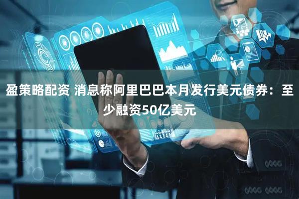 盈策略配资 消息称阿里巴巴本月发行美元债券：至少融资50亿美元