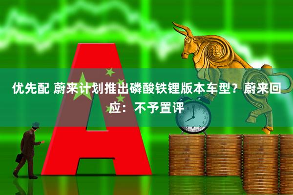 优先配 蔚来计划推出磷酸铁锂版本车型？蔚来回应：不予置评