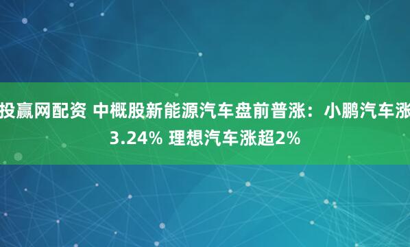 投赢网配资 中概股新能源汽车盘前普涨：小鹏汽车涨3.24% 理想汽车涨超2%
