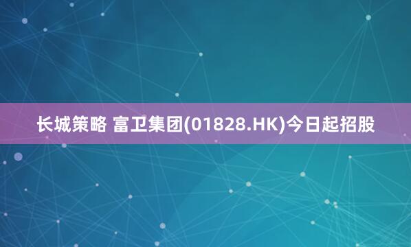 长城策略 富卫集团(01828.HK)今日起招股