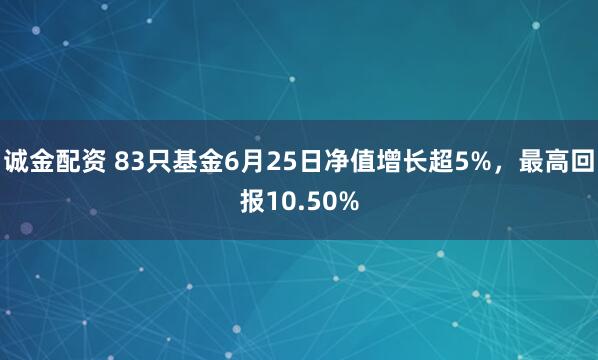 诚金配资 83只基金6月25日净值增长超5%，最高回报10.50%
