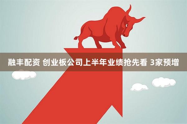 融丰配资 创业板公司上半年业绩抢先看 3家预增