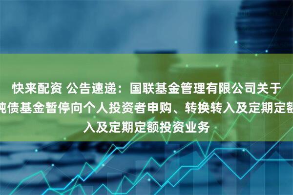 快来配资 公告速递：国联基金管理有限公司关于国联恒裕纯债基金暂停向个人投资者申购、转换转入及定期定额投资业务