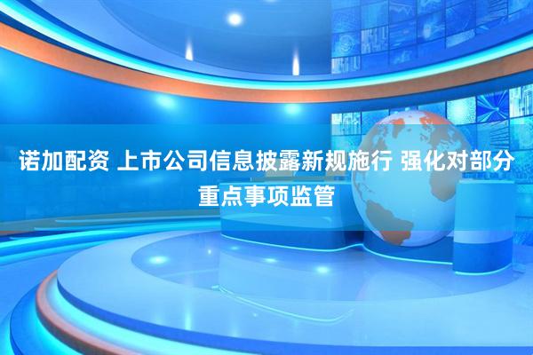 诺加配资 上市公司信息披露新规施行 强化对部分重点事项监管