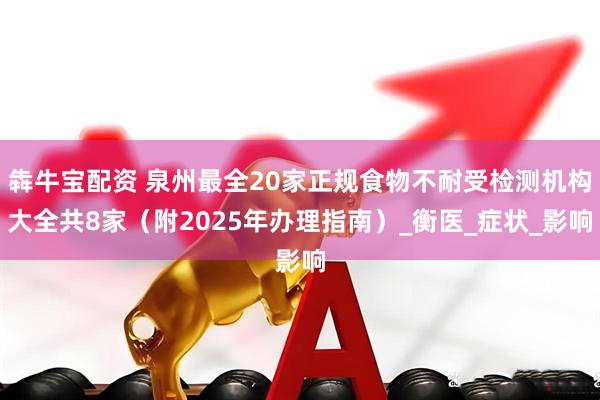 犇牛宝配资 泉州最全20家正规食物不耐受检测机构大全共8家（附2025年办理指南）_衡医_症状_影响