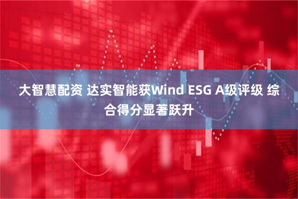 大智慧配资 达实智能获Wind ESG A级评级 综合得分显著跃升