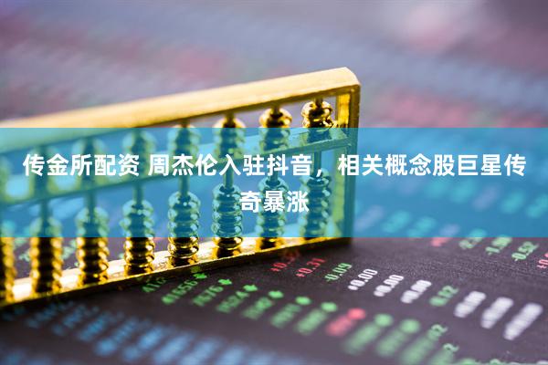 传金所配资 周杰伦入驻抖音，相关概念股巨星传奇暴涨