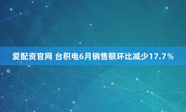 爱配资官网 台积电6月销售额环比减少17.7％