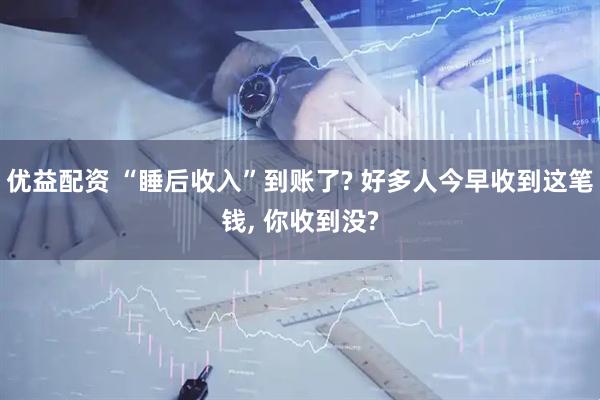 优益配资 “睡后收入”到账了? 好多人今早收到这笔钱, 你收到没?