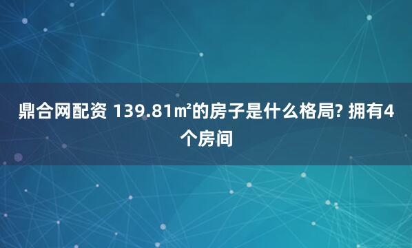 鼎合网配资 139.81㎡的房子是什么格局? 拥有4个房间