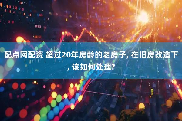 配点网配资 超过20年房龄的老房子, 在旧房改造下, 该如何处理?