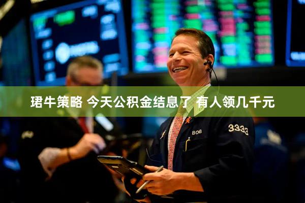 珺牛策略 今天公积金结息了 有人领几千元