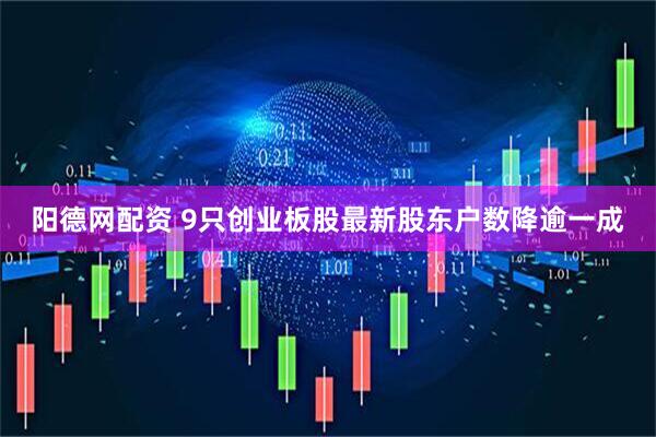 阳德网配资 9只创业板股最新股东户数降逾一成