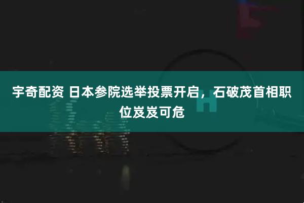 宇奇配资 日本参院选举投票开启，石破茂首相职位岌岌可危