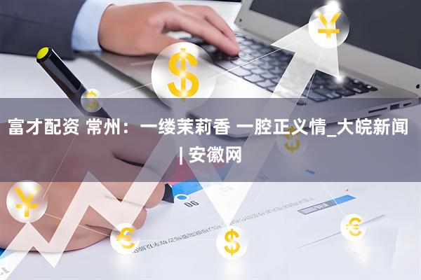富才配资 常州：一缕茉莉香 一腔正义情_大皖新闻 | 安徽网