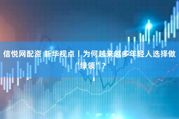 信悦网配资 新华视点丨为何越来越多年轻人选择做“绿领”？