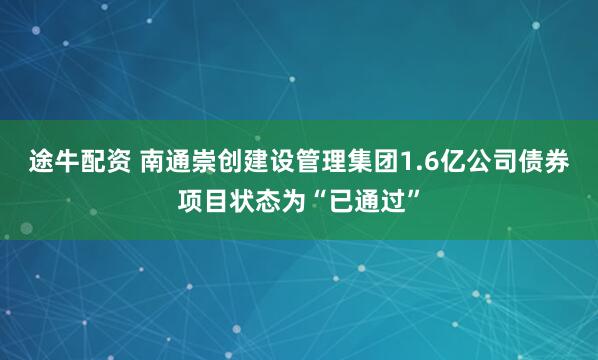 途牛配资 南通崇创建设管理集团1.6亿公司债券项目状态为“已通过”