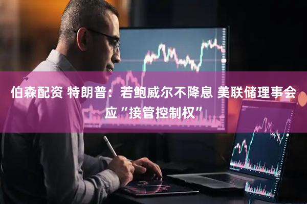 伯森配资 特朗普：若鲍威尔不降息 美联储理事会应“接管控制权”