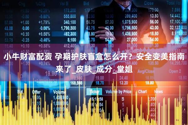 小牛财富配资 孕期护肤盲盒怎么开？安全变美指南来了_皮肤_成分_堂姐