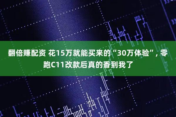 翻倍赚配资 花15万就能买来的“30万体验”, 零跑C11改款后真的香到我了