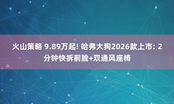 火山策略 9.89万起! 哈弗大狗2026款上市: 2分钟快拆前脸+双通风座椅