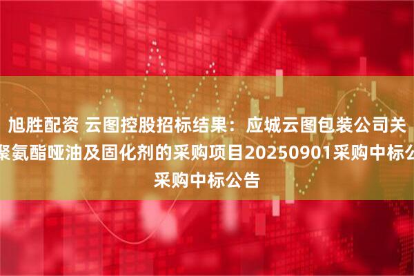 旭胜配资 云图控股招标结果：应城云图包装公司关于聚氨酯哑油及固化剂的采购项目20250901采购中标公告