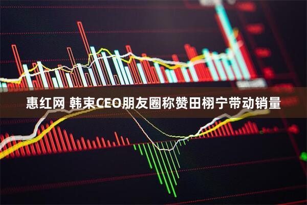 惠红网 韩束CEO朋友圈称赞田栩宁带动销量