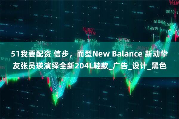51我要配资 信步，而型New Balance 新动挚友张员瑛演绎全新204L鞋款_广告_设计_黑色
