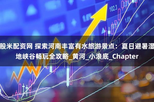 股米配资网 探索河南丰富有水旅游景点:夏日避暑湿地峡谷畅玩全攻略_黄河_小浪底_Chapter