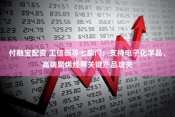 付融宝配资 工信部等七部门:支持电子化学品、高端聚烯烃等关键产品攻关