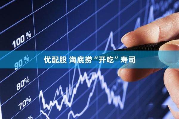 优配股 海底捞“开吃”寿司