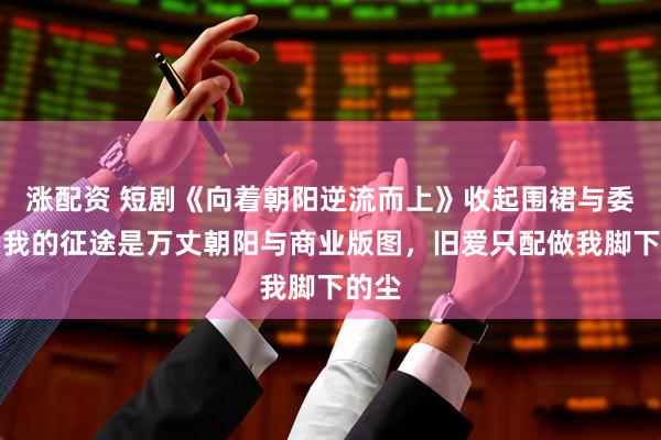 涨配资 短剧《向着朝阳逆流而上》收起围裙与委屈,我的征途是万丈朝阳与商业版图,旧爱只配做我脚下的尘