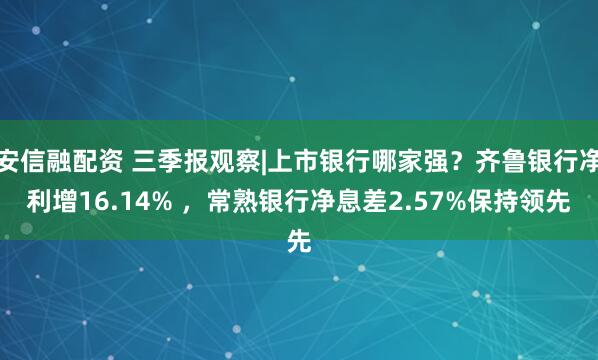 安信融配资 三季报观察|上市银行哪家强？齐鲁银行净利增16.14% ，常熟银行净息差2.57%保持领先