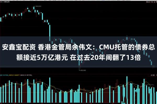 安鑫宝配资 香港金管局余伟文：CMU托管的债券总额接近5万亿港元 在过去20年间翻了13倍