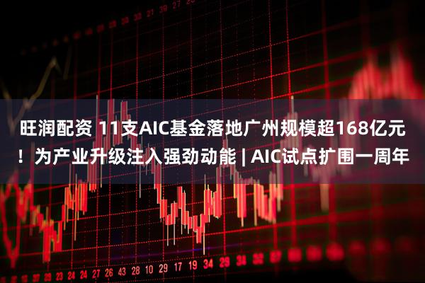 旺润配资 11支AIC基金落地广州规模超168亿元！为产业升级注入强劲动能 | AIC试点扩围一周年