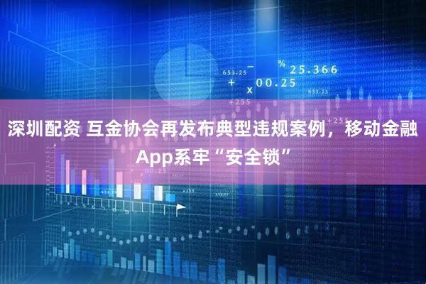 深圳配资 互金协会再发布典型违规案例，移动金融App系牢“安全锁”