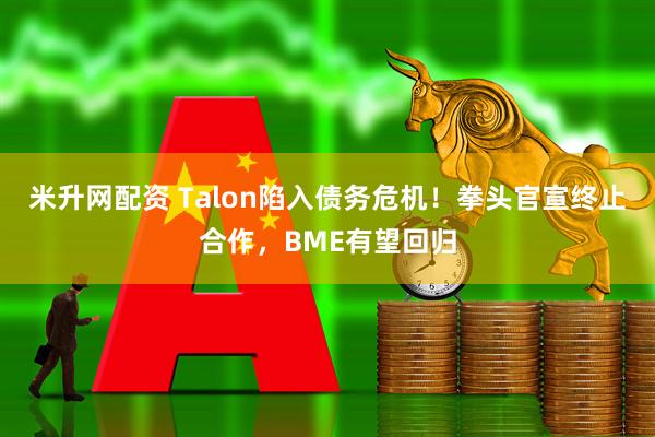 米升网配资 Talon陷入债务危机！拳头官宣终止合作，BME有望回归