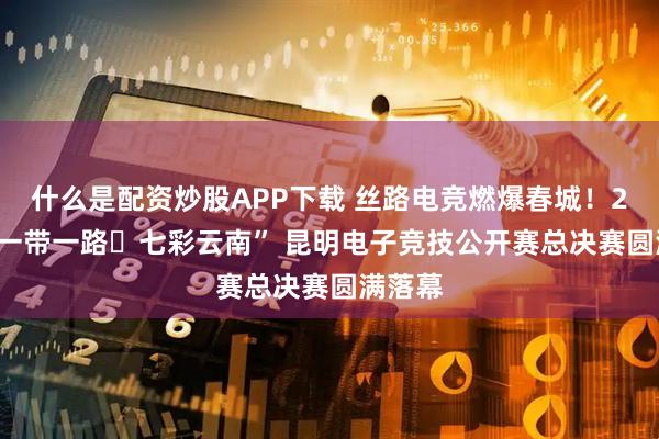 什么是配资炒股APP下载 丝路电竞燃爆春城！2025“一带一路・七彩云南” 昆明电子竞技公开赛总决赛圆满落幕