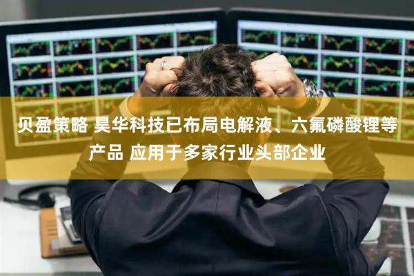 贝盈策略 昊华科技已布局电解液、六氟磷酸锂等产品 应用于多家行业头部企业