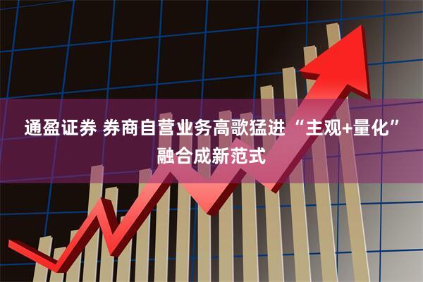 通盈证券 券商自营业务高歌猛进 “主观+量化”融合成新范式