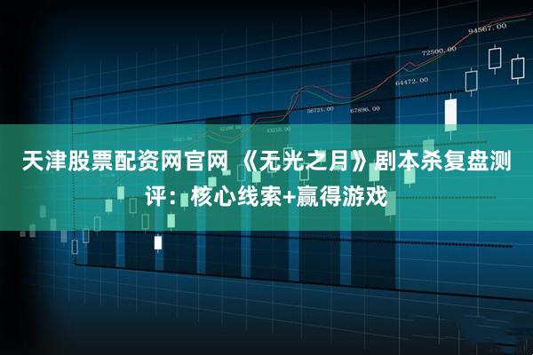 天津股票配资网官网 《无光之月》剧本杀复盘测评:核心线索+赢得游戏