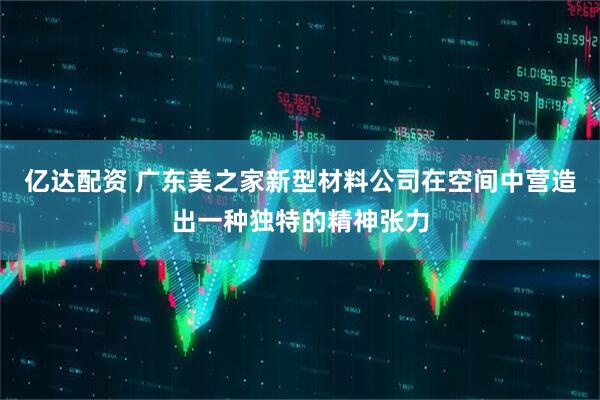 亿达配资 广东美之家新型材料公司在空间中营造出一种独特的精神张力