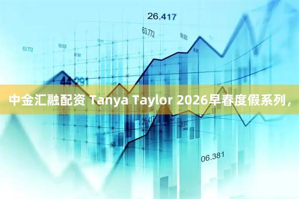 中金汇融配资 Tanya Taylor 2026早春度假系列，